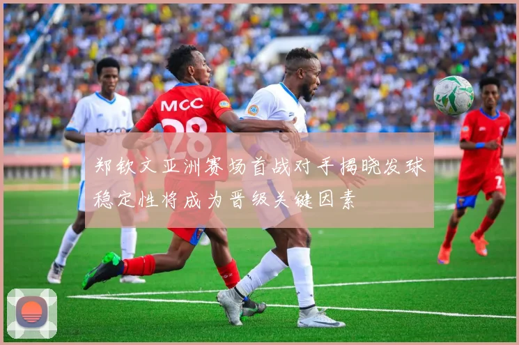 郑钦文亚洲赛场首战对手揭晓发球稳定性将成为晋级关键因素