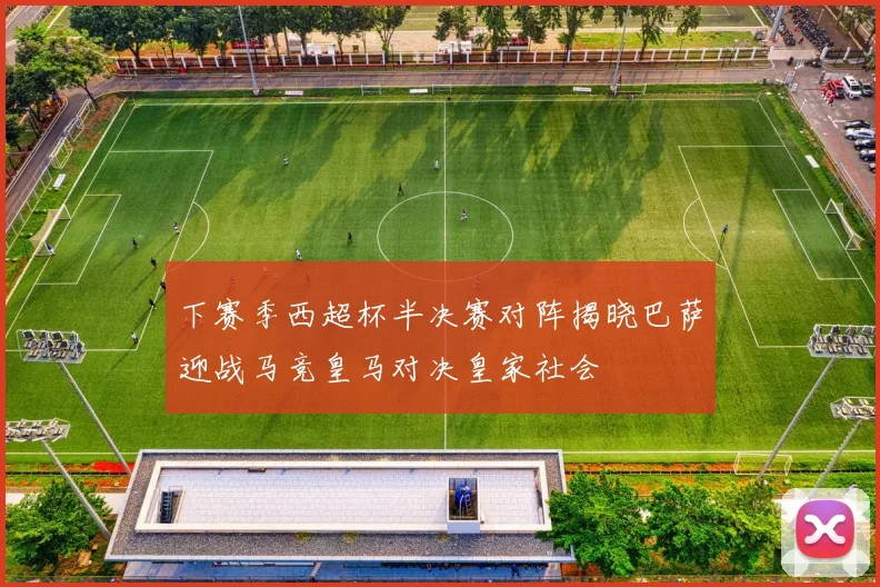 下赛季西超杯半决赛对阵揭晓巴萨迎战马竞皇马对决皇家社会