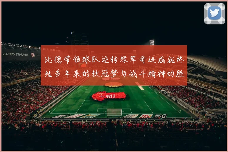 比德带领球队逆转绿军奇迹成就终结多年来的软冠梦与战斗精神的胜利