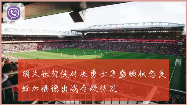 明天独行侠对决勇士华盛顿状态良好加福德出战存疑待定