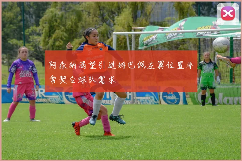阿森纳渴望引进姆巴佩左翼位置非常契合球队需求