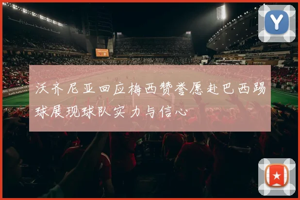 沃齐尼亚回应梅西赞誉愿赴巴西踢球展现球队实力与信心