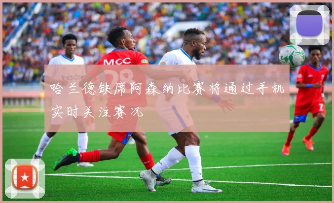 哈兰德缺席阿森纳比赛将通过手机实时关注赛况