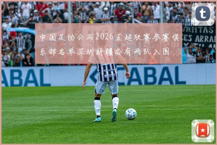 中国足协公布2026五超联赛参赛俱乐部名单深圳新疆各有两队入围