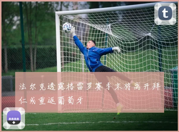 法尔克透露格雷罗赛季末将离开拜仁或重返葡萄牙