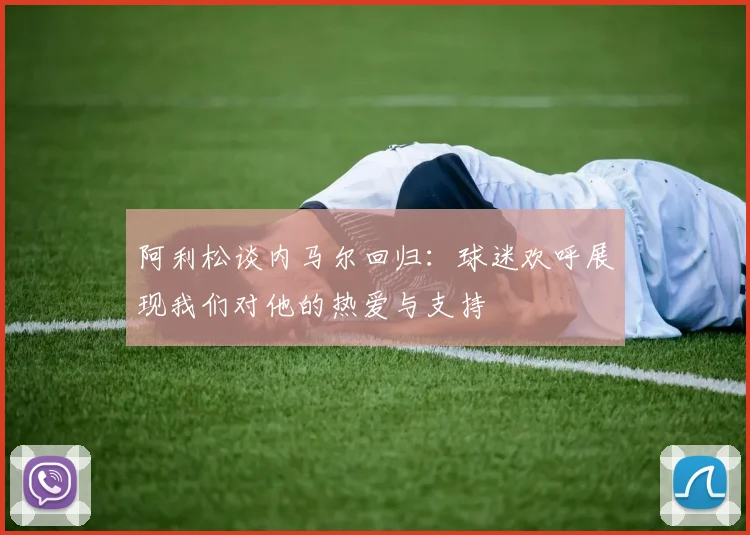 阿利松谈内马尔回归：球迷欢呼展现我们对他的热爱与支持
