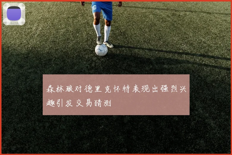 森林狼对德里克怀特表现出强烈兴趣引发交易猜测