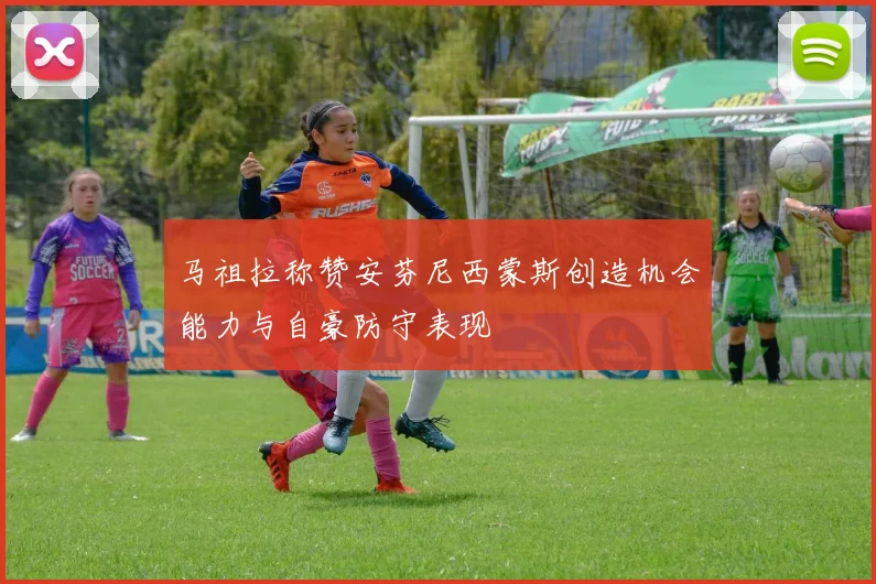 马祖拉称赞安芬尼西蒙斯创造机会能力与自豪防守表现