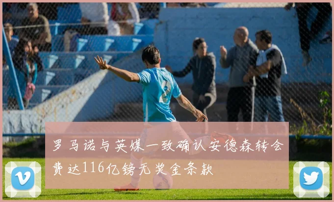 罗马诺与英媒一致确认安德森转会费达116亿镑无奖金条款