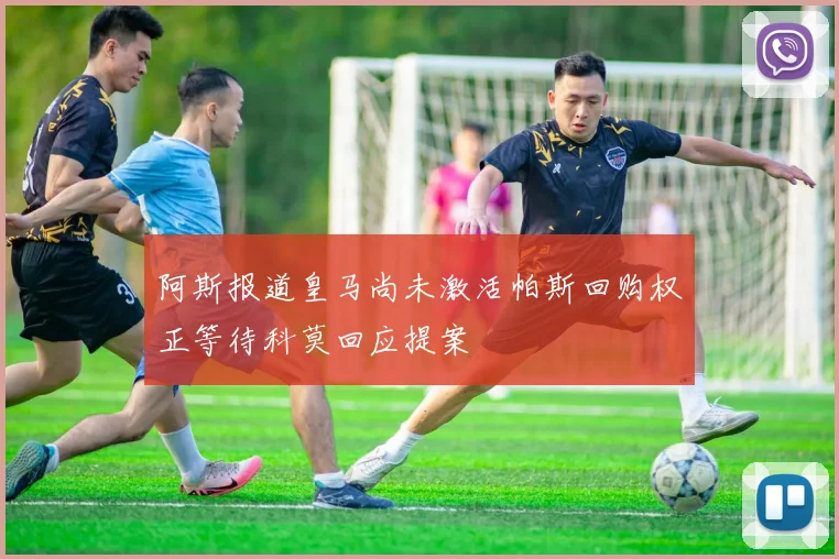 阿斯报道皇马尚未激活帕斯回购权正等待科莫回应提案
