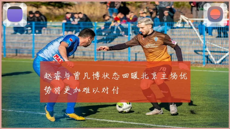 赵睿与曾凡博状态回暖北京主场优势将更加难以对付