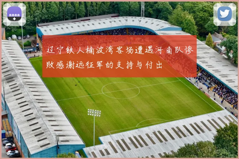 辽宁铁人楠波湾客场遭遇河南队惨败感谢远征军的支持与付出