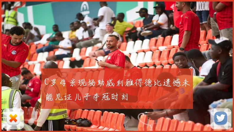 C罗母亲现场助威利雅得德比遗憾未能见证儿子夺冠时刻