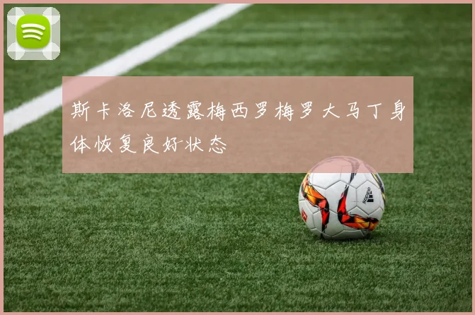 斯卡洛尼透露梅西罗梅罗大马丁身体恢复良好状态