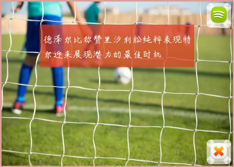 德泽尔比称赞里沙利松纯粹表现特尔迎来展现潜力的最佳时机