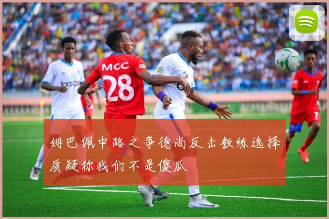 姆巴佩中路之争德尚反击教练选择质疑称我们不是傻瓜