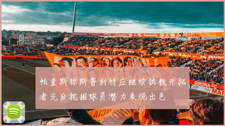 帕金斯称斯普利特应继续执教开拓者充分挖掘球员潜力表现出色