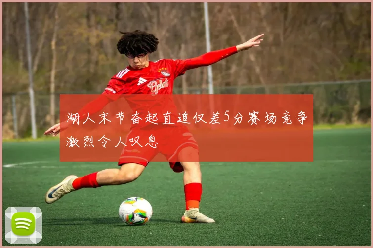 湖人末节奋起直追仅差5分赛场竞争激烈令人叹息
