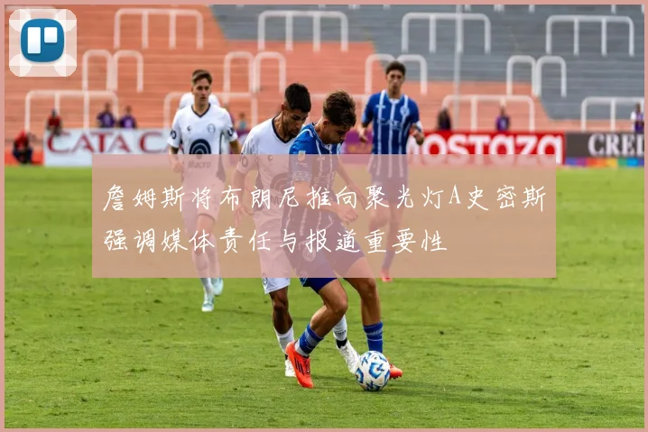 詹姆斯将布朗尼推向聚光灯A史密斯强调媒体责任与报道重要性