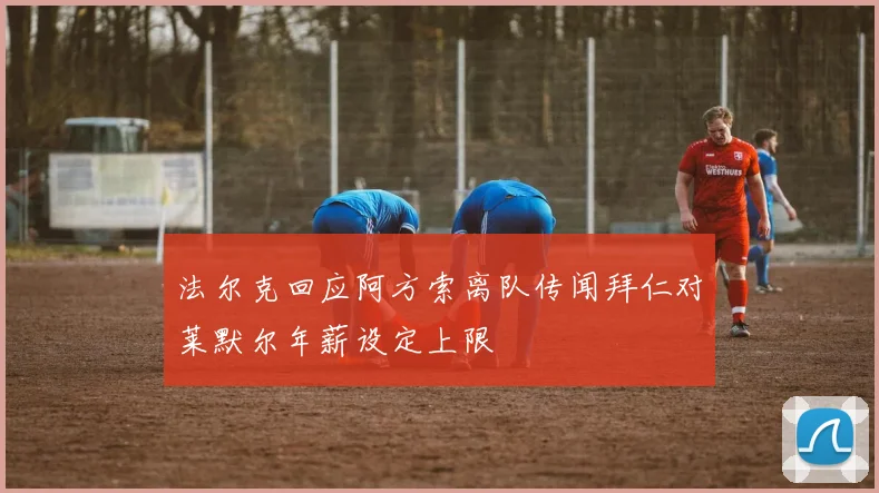 法尔克回应阿方索离队传闻拜仁对莱默尔年薪设定上限