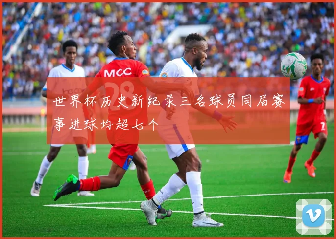 世界杯历史新纪录三名球员同届赛事进球均超七个