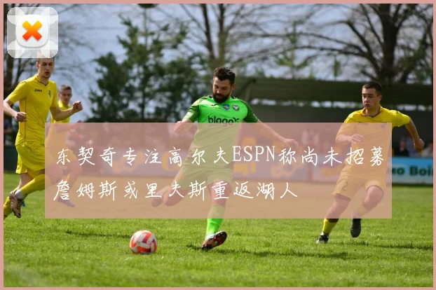 东契奇专注高尔夫ESPN称尚未招募詹姆斯或里夫斯重返湖人