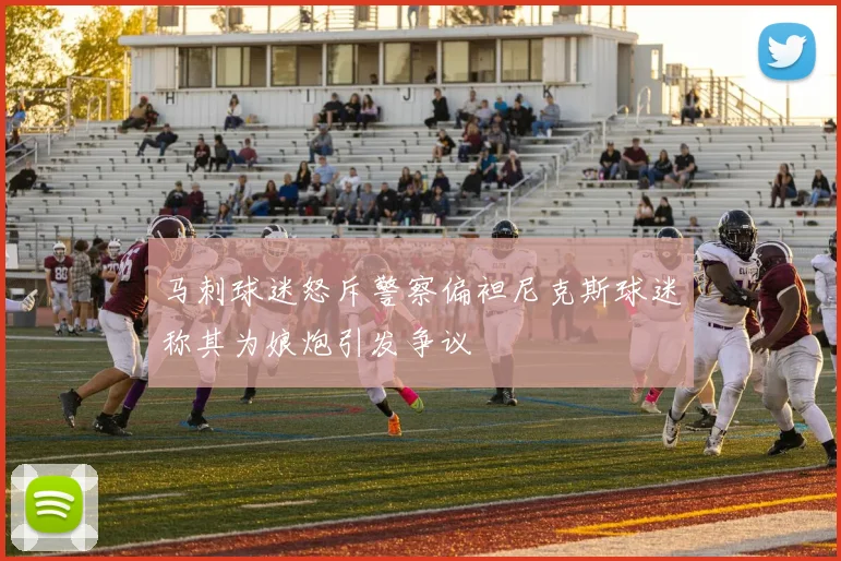 马刺球迷怒斥警察偏袒尼克斯球迷称其为娘炮引发争议