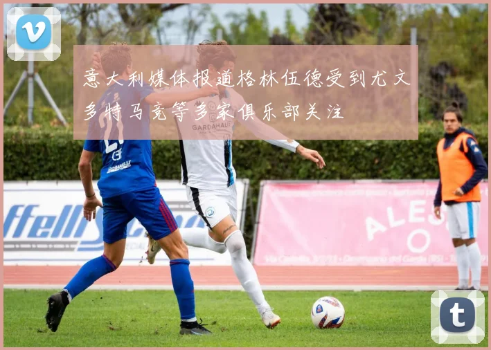 意大利媒体报道格林伍德受到尤文多特马竞等多家俱乐部关注