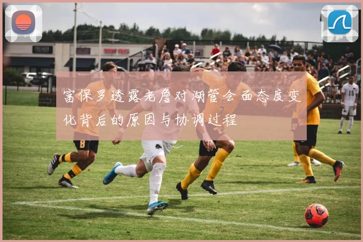 富保罗透露老詹对湖管会面态度变化背后的原因与协调过程