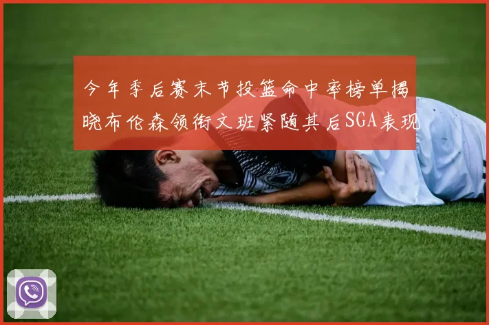 今年季后赛末节投篮命中率榜单揭晓布伦森领衔文班紧随其后SGA表现不俗