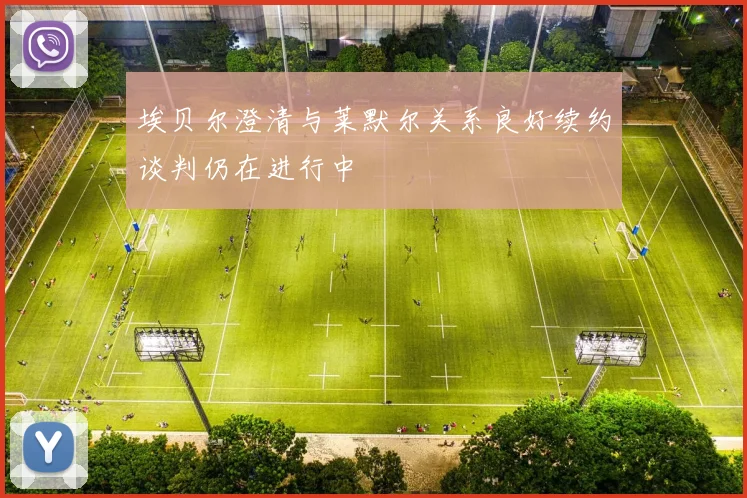 埃贝尔澄清与莱默尔关系良好续约谈判仍在进行中