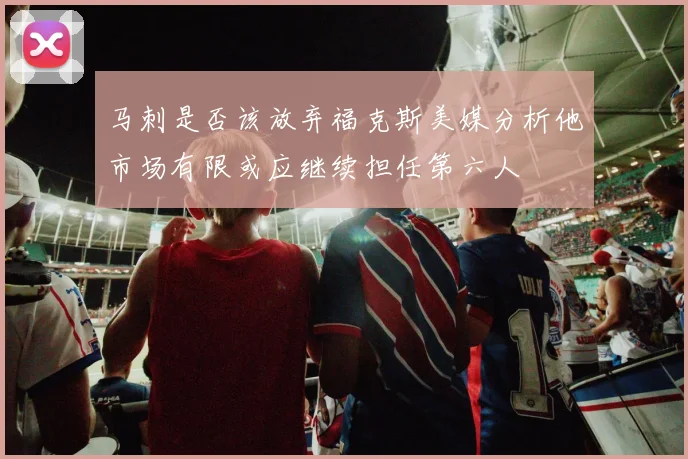马刺是否该放弃福克斯美媒分析他市场有限或应继续担任第六人