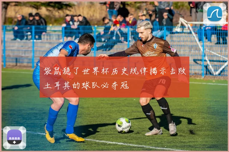 袋鼠稳了世界杯历史规律揭示击败土耳其的球队必夺冠