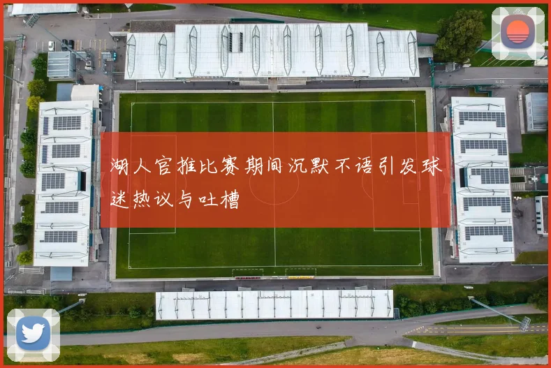 湖人官推比赛期间沉默不语引发球迷热议与吐槽