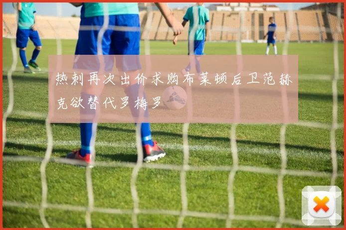 热刺再次出价求购布莱顿后卫范赫克欲替代罗梅罗